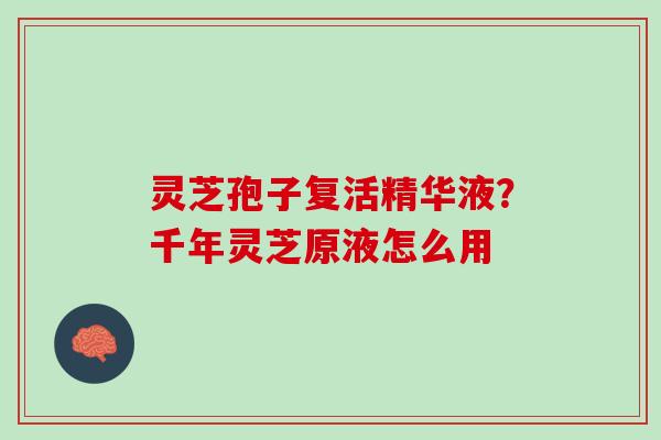 灵芝孢子复活精华液？千年灵芝原液怎么用