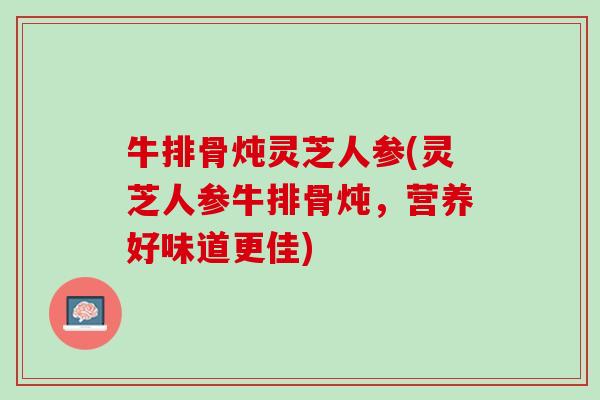 牛排骨炖灵芝人参(灵芝人参牛排骨炖，营养好味道更佳)