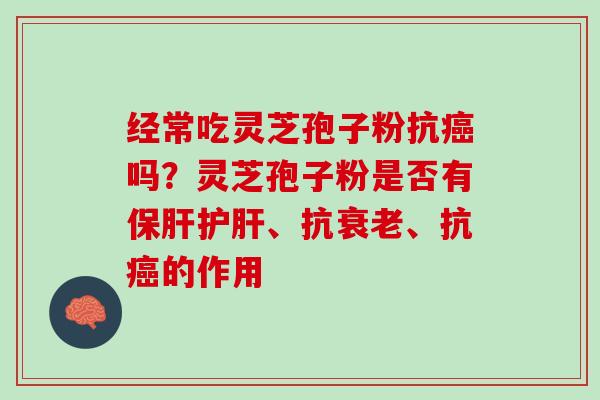 经常吃灵芝孢子粉抗癌吗？灵芝孢子粉是否有保肝护肝、抗衰老、抗癌的作用