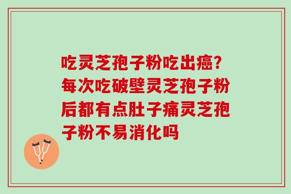 吃灵芝孢子粉吃出癌？每次吃破壁灵芝孢子粉后都有点肚子痛灵芝孢子粉不易消化吗