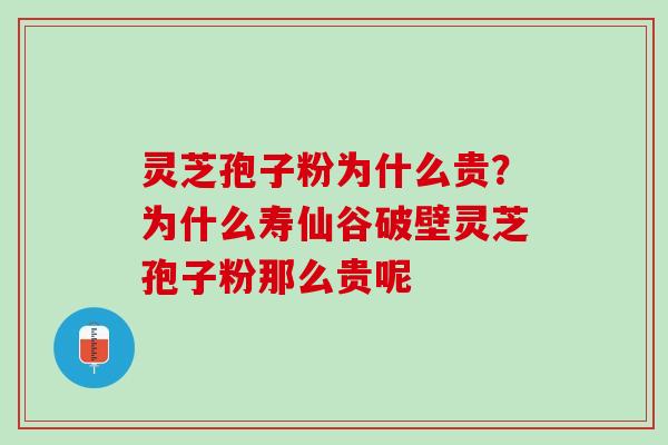 灵芝孢子粉为什么贵？为什么寿仙谷破壁灵芝孢子粉那么贵呢