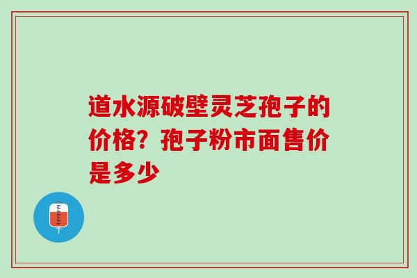 道水源破壁灵芝孢子的价格?孢子粉市面售价是多少 道水源破壁灵芝孢子的价格?孢子粉市面售价是多少