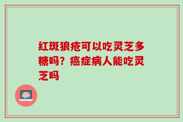 红斑狼疮可以吃灵芝多糖吗？癌症病人能吃灵芝吗