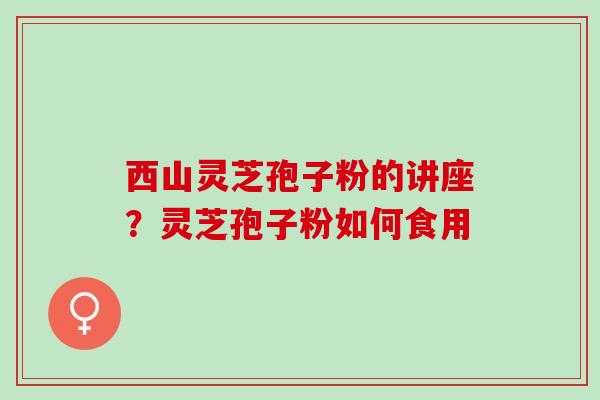 西山灵芝孢子粉的讲座？灵芝孢子粉如何食用