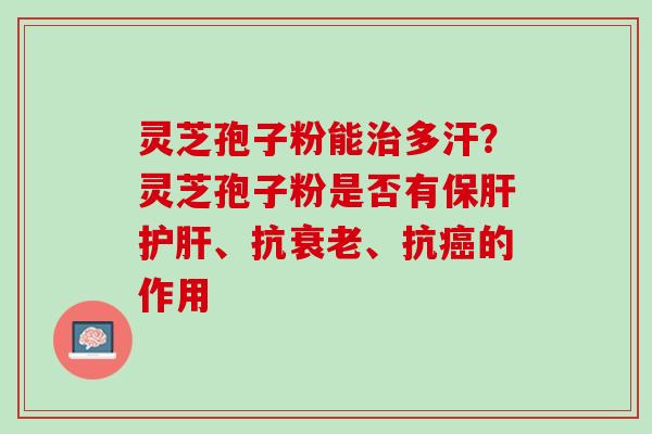 灵芝孢子粉能多汗？灵芝孢子粉是否有、抗、抗的作用