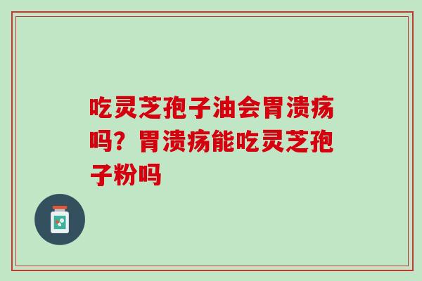 吃灵芝孢子油会吗?能吃灵芝孢子粉吗 吃灵芝孢子油会吗?能吃灵芝孢子粉吗