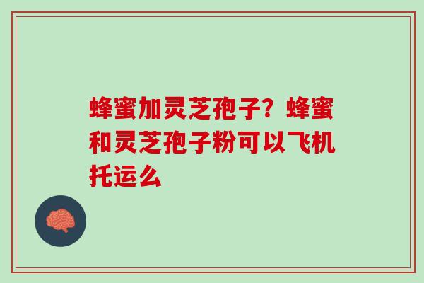 蜂蜜加灵芝孢子?蜂蜜和灵芝孢子粉可以飞机托运么 蜂蜜加灵芝孢子?蜂蜜和灵芝孢子粉可以飞机托运么