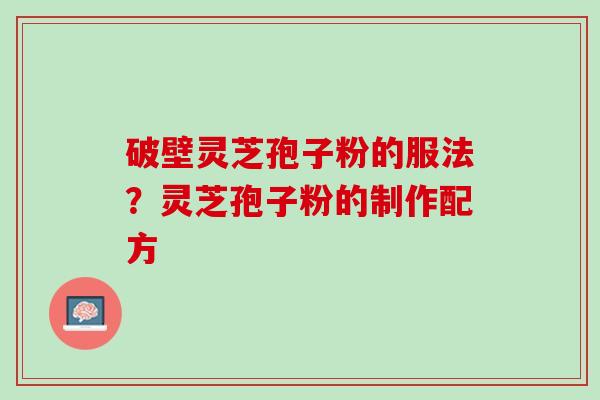 破壁灵芝孢子粉的服法？灵芝孢子粉的制作配方