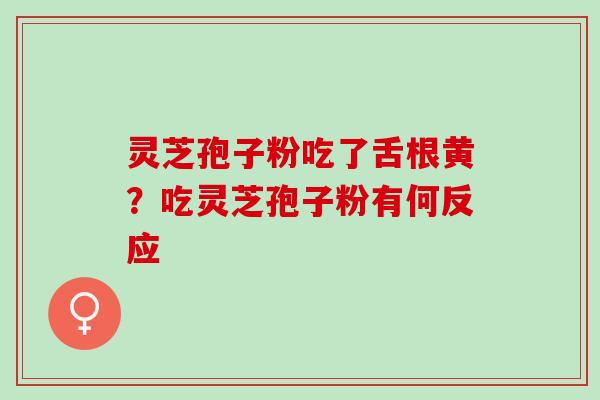 灵芝孢子粉吃了舌根黄？吃灵芝孢子粉有何反应