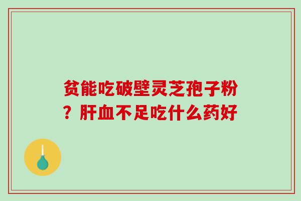 贫能吃破壁灵芝孢子粉？肝血不足吃什么药好