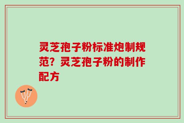 灵芝孢子粉标准炮制规范?灵芝孢子粉的制作配方 灵芝孢子粉标准炮制规范?灵芝孢子粉的制作配方