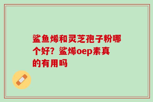 鲨鱼烯和灵芝孢子粉哪个好？鲨烯oep素真的有用吗
