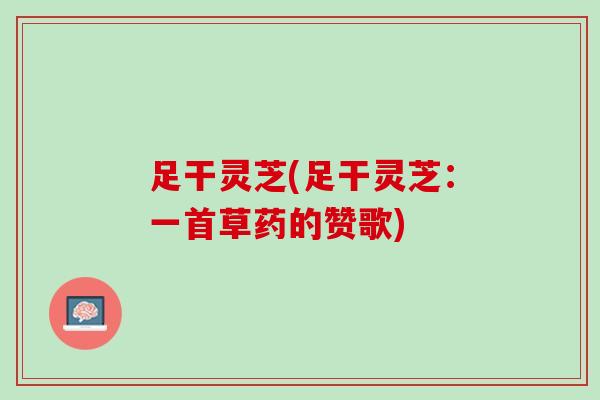 足干灵芝(足干灵芝:一首草药的赞歌) 足干灵芝(足干灵芝:一首草药的赞歌)