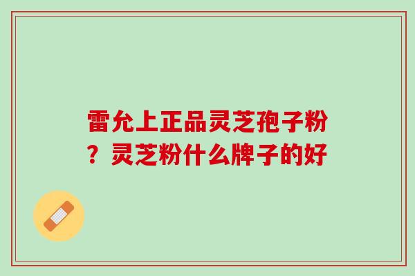 雷允上正品灵芝孢子粉？灵芝粉什么牌子的好