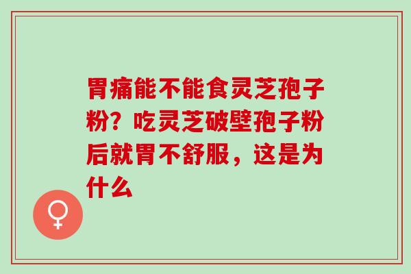 胃痛能不能食灵芝孢子粉？吃灵芝破壁孢子粉后就胃不舒服，这是为什么