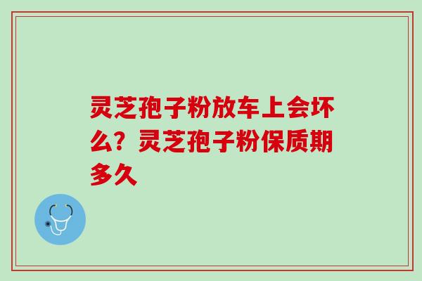 灵芝孢子粉放车上会坏么？灵芝孢子粉保质期多久