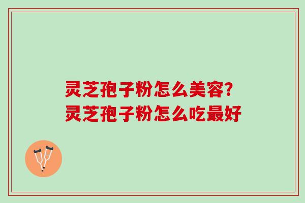 灵芝孢子粉怎么美容？灵芝孢子粉怎么吃最好