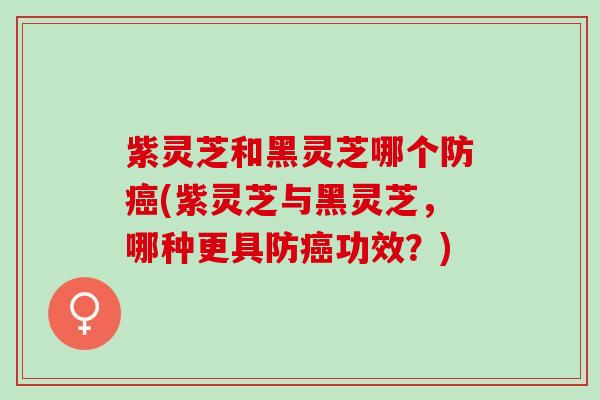 紫灵芝和黑灵芝哪个防(紫灵芝与黑灵芝，哪种更具防功效？)