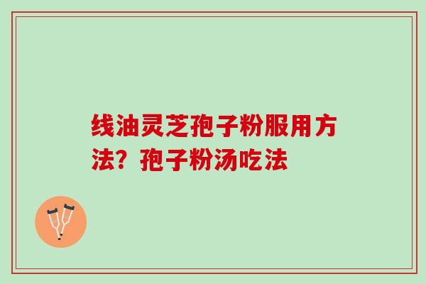 线油灵芝孢子粉服用方法？孢子粉汤吃法