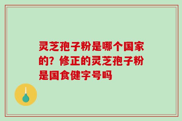 灵芝孢子粉是哪个国家的？修正的灵芝孢子粉是国食健字号吗