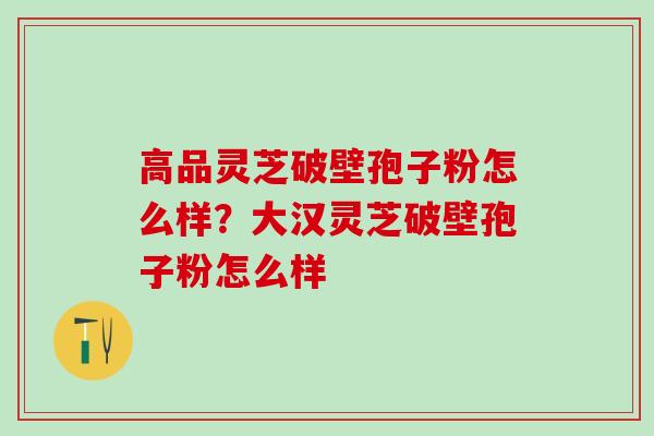 高品灵芝破壁孢子粉怎么样？大汉灵芝破壁孢子粉怎么样