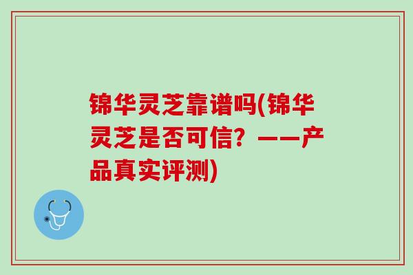 锦华灵芝靠谱吗(锦华灵芝是否可信?——产品真实评测) 锦华灵芝靠谱吗(锦华灵芝是否可信?——产品真实评测)