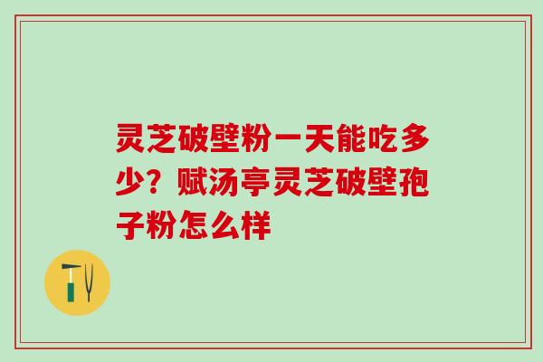 灵芝破壁粉一天能吃多少?赋汤亭灵芝破壁孢子粉怎么样 灵芝破壁粉一天能吃多少?赋汤亭灵芝破壁孢子粉怎么样