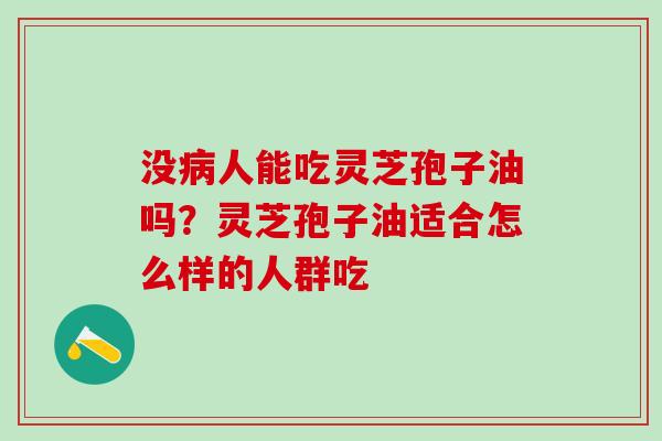 没病人能吃灵芝孢子油吗？灵芝孢子油适合怎么样的人群吃
