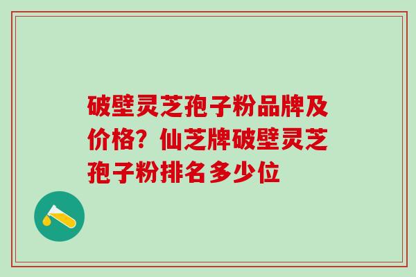 破壁灵芝孢子粉品牌及价格？仙芝牌破壁灵芝孢子粉排名多少位