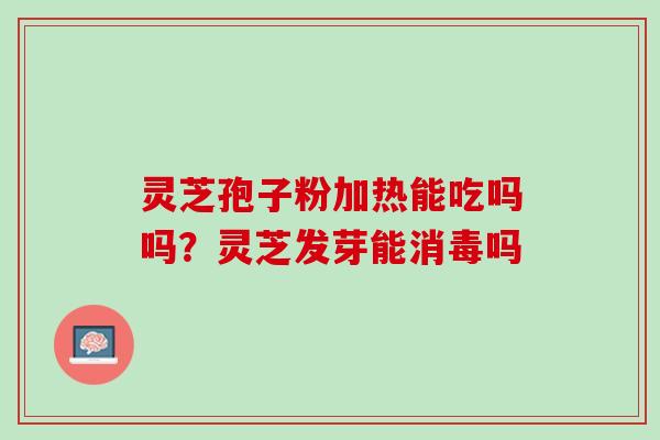 灵芝孢子粉加热能吃吗吗？灵芝发芽能消毒吗