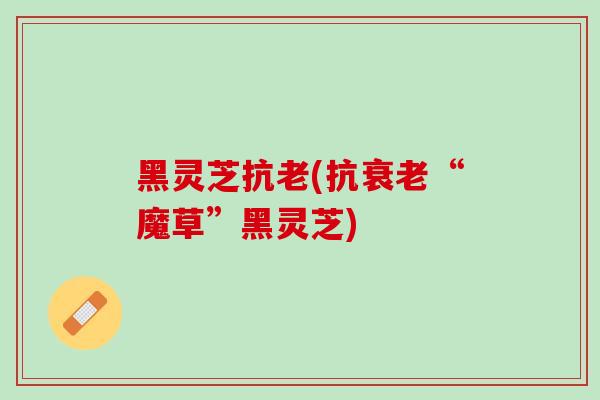 黑灵芝抗老(抗衰老“魔草”黑灵芝)