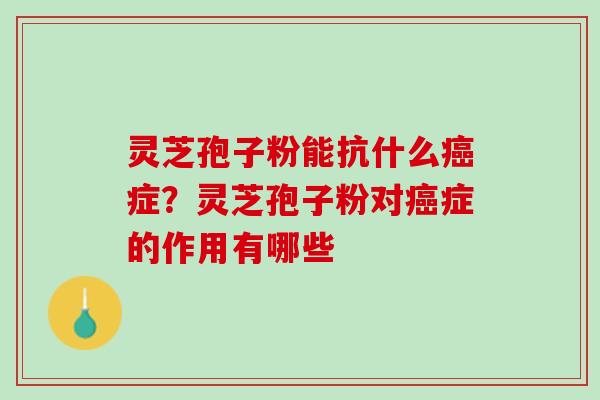 灵芝孢子粉能抗什么癌症？灵芝孢子粉对癌症的作用有哪些