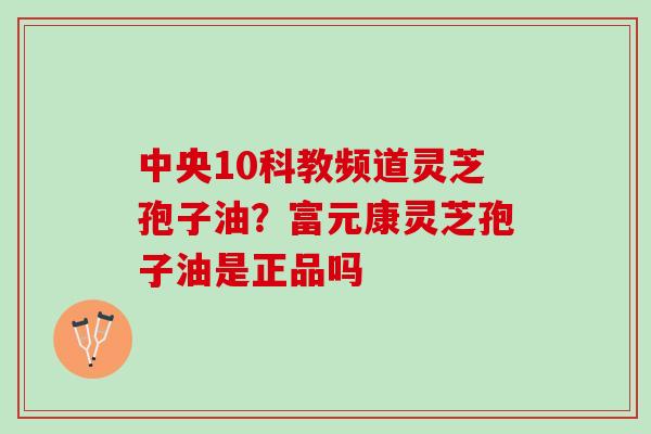中央10科教频道灵芝孢子油？富元康灵芝孢子油是正品吗