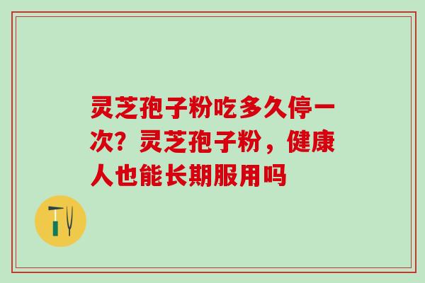 灵芝孢子粉吃多久停一次?灵芝孢子粉,健康人也能长期服用吗 灵芝孢子粉吃多久停一次?灵芝孢子粉,健康人也能长期服用吗