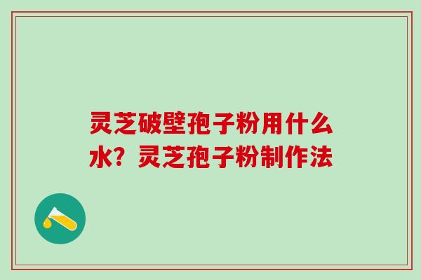 灵芝破壁孢子粉用什么水？灵芝孢子粉制作法