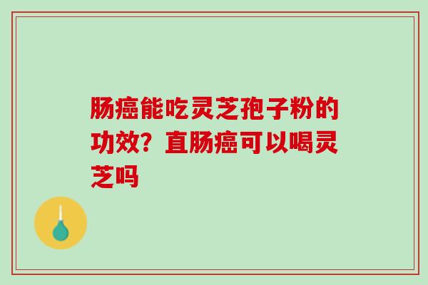 肠癌能吃灵芝孢子粉的功效？直肠癌可以喝灵芝吗