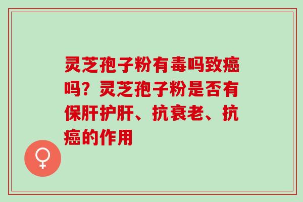 灵芝孢子粉有毒吗致癌吗？灵芝孢子粉是否有保肝护肝、抗衰老、抗癌的作用