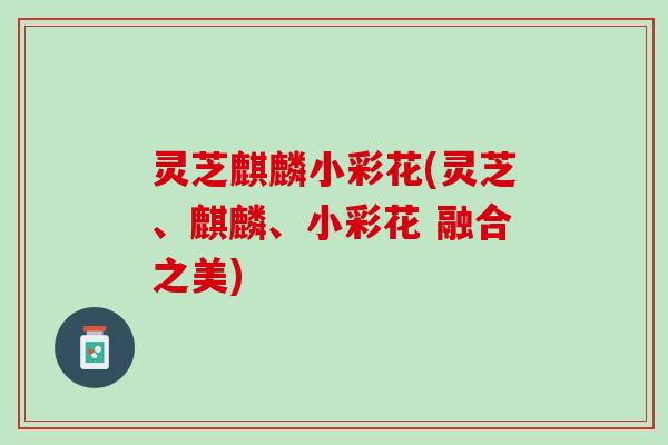 灵芝麒麟小彩花(灵芝、麒麟、小彩花 融合之美)