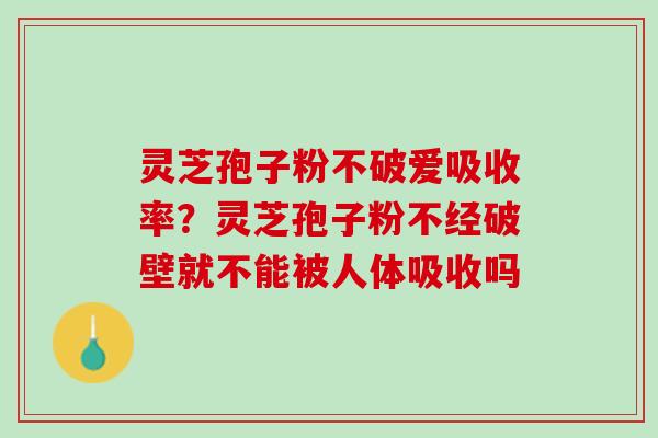 灵芝孢子粉不破爱吸收率？灵芝孢子粉不经破壁就不能被人体吸收吗