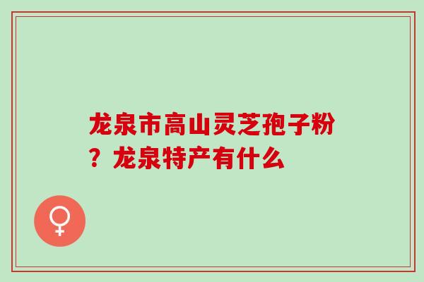 龙泉市高山灵芝孢子粉？龙泉特产有什么