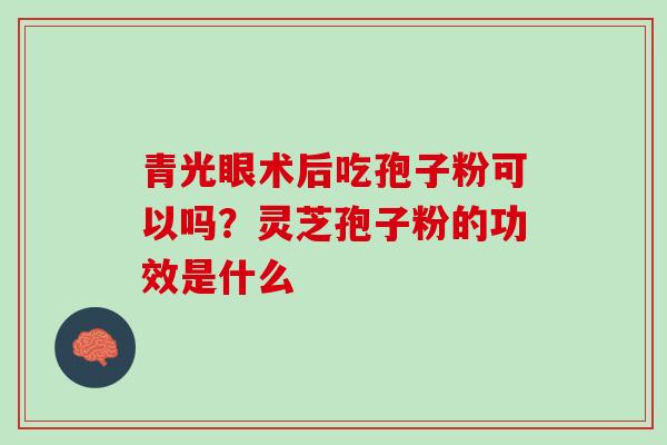 青光眼术后吃孢子粉可以吗？灵芝孢子粉的功效是什么