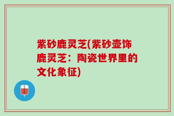 紫砂鹿灵芝(紫砂壶饰鹿灵芝：陶瓷世界里的文化象征)
