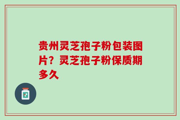 贵州灵芝孢子粉包装图片?灵芝孢子粉保质期多久 贵州灵芝孢子粉包装图片?灵芝孢子粉保质期多久