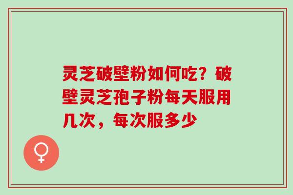 灵芝破壁粉如何吃?破壁灵芝孢子粉每天服用几次,每次服多少 灵芝破壁粉如何吃?破壁灵芝孢子粉每天服用几次,每次服多少