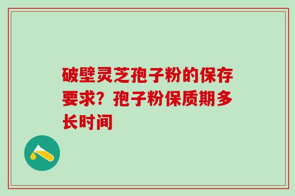 破壁灵芝孢子粉的保存要求？孢子粉保质期多长时间