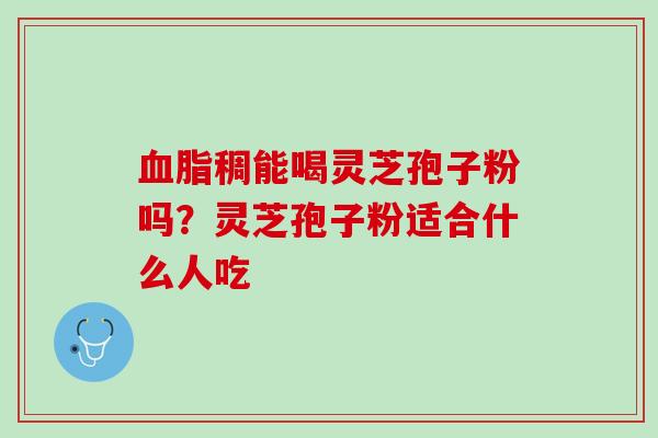 血脂稠能喝灵芝孢子粉吗？灵芝孢子粉适合什么人吃