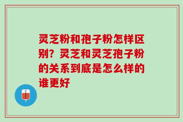 灵芝粉和孢子粉怎样区别?灵芝和灵芝孢子粉的关系到底是怎么样的谁更好 灵芝粉和孢子粉怎样区别?灵芝和灵芝孢子粉的关系到底是怎么样的谁更好