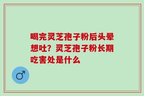喝完灵芝孢子粉后头晕想吐？灵芝孢子粉长期吃害处是什么