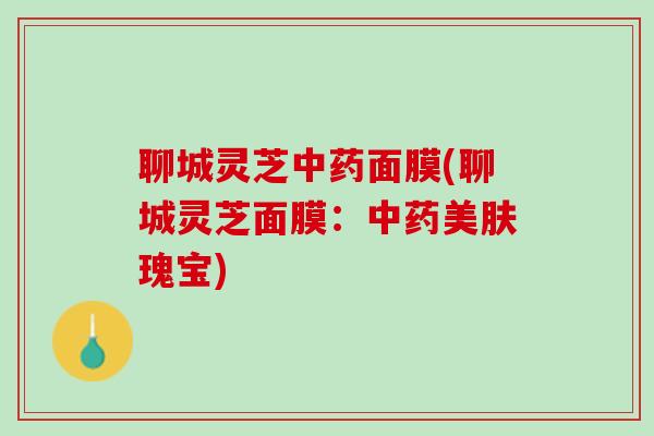 聊城灵芝中药面膜(聊城灵芝面膜：中药美肤瑰宝)