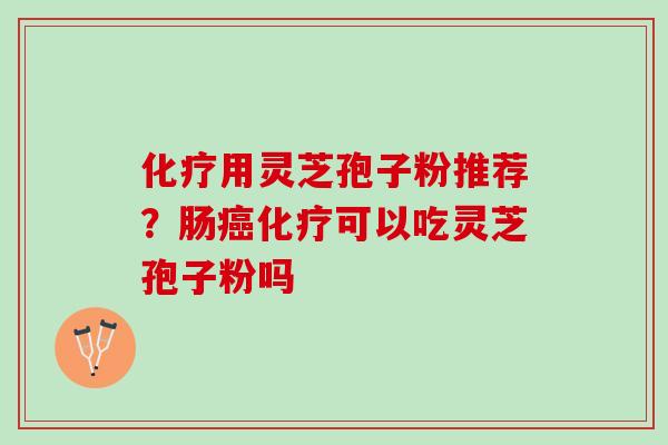 化疗用灵芝孢子粉推荐？肠癌化疗可以吃灵芝孢子粉吗